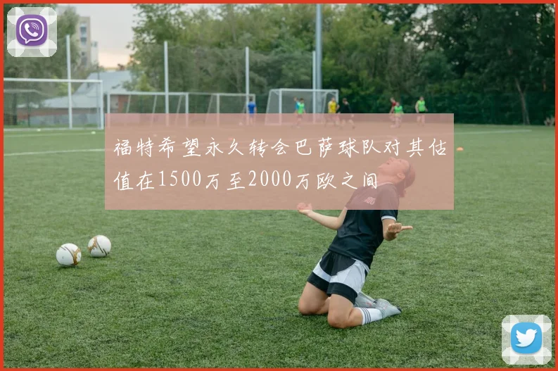 福特希望永久转会巴萨球队对其估值在1500万至2000万欧之间