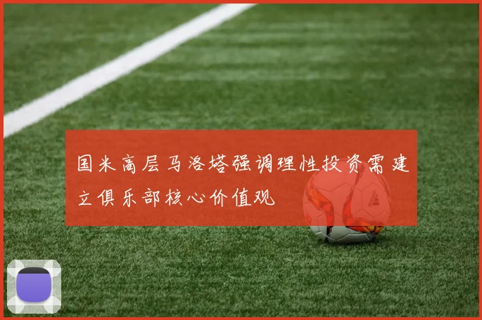 国米高层马洛塔强调理性投资需建立俱乐部核心价值观